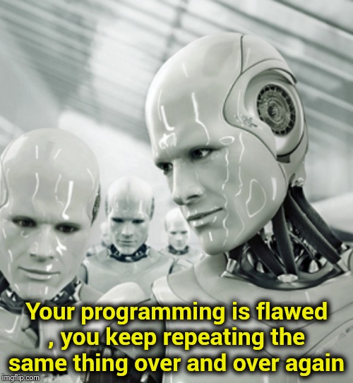 Robots Meme | Your programming is flawed , you keep repeating the same thing over and over again | image tagged in memes,robots | made w/ Imgflip meme maker