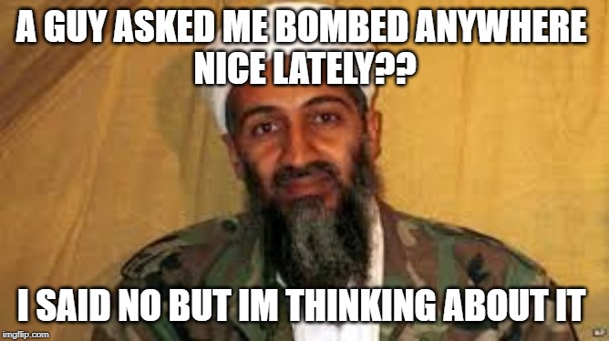 Sad Osama | A GUY ASKED ME BOMBED ANYWHERE 
NICE LATELY?? I SAID NO BUT IM THINKING ABOUT IT | image tagged in osama bin laden,alqaeda,cursed image | made w/ Imgflip meme maker