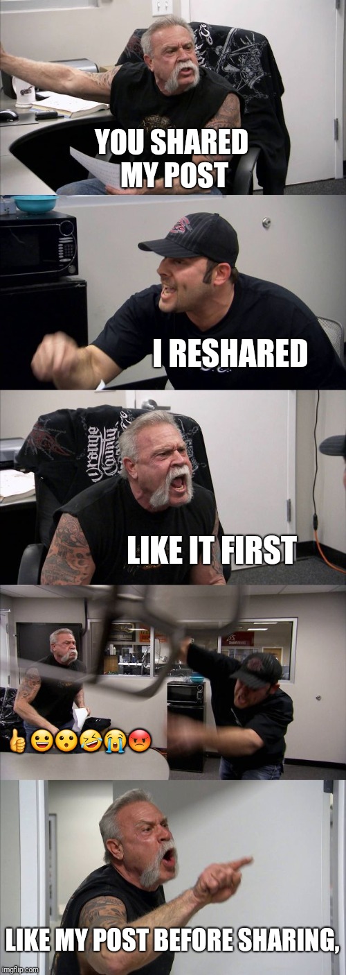 American Chopper Argument | YOU SHARED
 MY POST; I RESHARED; LIKE IT FIRST; 👍😀😮🤣😭😡; LIKE MY POST BEFORE SHARING, | image tagged in memes,american chopper argument | made w/ Imgflip meme maker