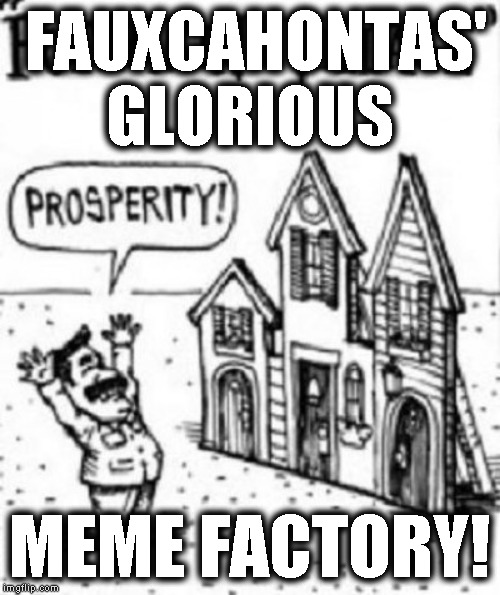 Fauxcahontes' Meme Facrory | FAUXCAHONTAS' GLORIOUS; MEME FACTORY! | image tagged in libs can't meme,dems can't meme,fauxcahontas memes,commies can't meme | made w/ Imgflip meme maker