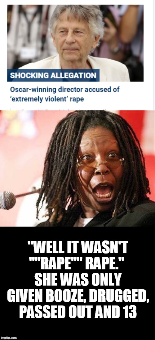 whats with Whoopi sticking up for all these rapists? Cosby too.all with proof mind you, not just lockeroom talk or hearsay | "WELL IT WASN'T ""RAPE"" RAPE." 
SHE WAS ONLY GIVEN BOOZE, DRUGGED, PASSED OUT AND 13 | image tagged in woopi goldberg,hypocrisy | made w/ Imgflip meme maker