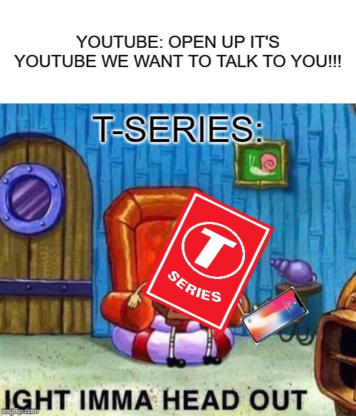 Spongebob Ight Imma Head Out Meme | YOUTUBE: OPEN UP IT'S YOUTUBE WE WANT TO TALK TO YOU!!! T-SERIES: | image tagged in memes,spongebob ight imma head out | made w/ Imgflip meme maker