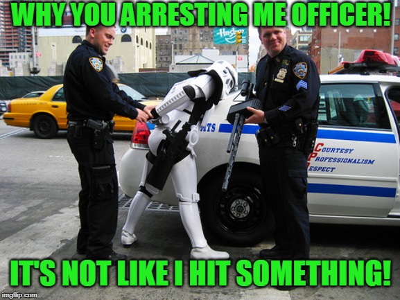 He's not wrong | WHY YOU ARRESTING ME OFFICER! IT'S NOT LIKE I HIT SOMETHING! | image tagged in star wars,stormtrooper,just a joke | made w/ Imgflip meme maker