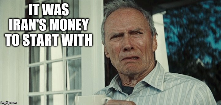Clint Eastwood WTF | IT WAS IRAN'S MONEY TO START WITH | image tagged in clint eastwood wtf | made w/ Imgflip meme maker