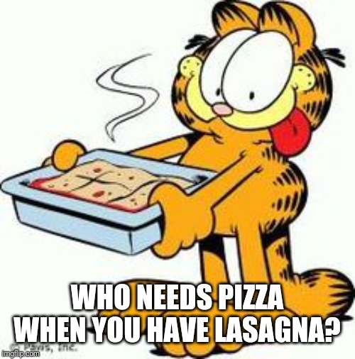 Garfield Lasagna | WHO NEEDS PIZZA WHEN YOU HAVE LASAGNA? | image tagged in garfield lasagna | made w/ Imgflip meme maker