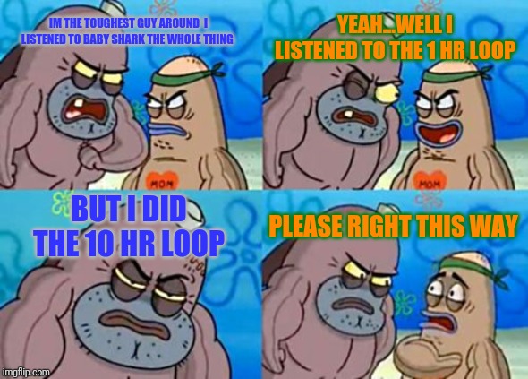 How Tough Are You | YEAH...WELL I LISTENED TO THE 1 HR LOOP; IM THE TOUGHEST GUY AROUND  I LISTENED TO BABY SHARK THE WHOLE THING; BUT I DID THE 10 HR LOOP; PLEASE RIGHT THIS WAY | image tagged in memes,how tough are you | made w/ Imgflip meme maker