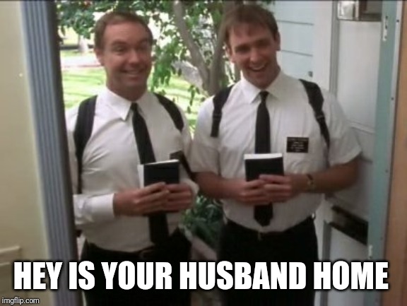 morman | HEY IS YOUR HUSBAND HOME | image tagged in morman | made w/ Imgflip meme maker