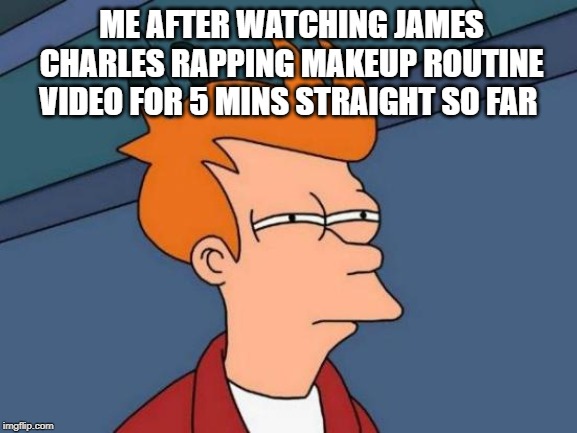 Futurama Fry Meme | ME AFTER WATCHING JAMES CHARLES RAPPING MAKEUP ROUTINE VIDEO FOR 5 MINS STRAIGHT SO FAR | image tagged in memes,futurama fry | made w/ Imgflip meme maker