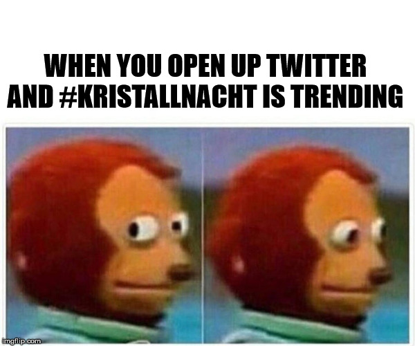 Monkey Puppet Meme | WHEN YOU OPEN UP TWITTER AND #KRISTALLNACHT IS TRENDING | image tagged in monkey puppet,AdviceAnimals | made w/ Imgflip meme maker
