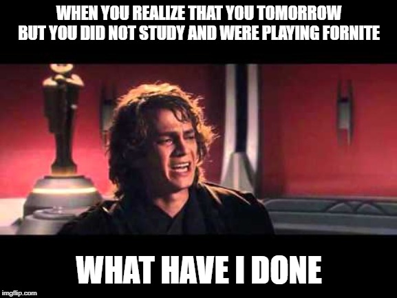 Anakin What have I done? | WHEN YOU REALIZE THAT YOU TOMORROW BUT YOU DID NOT STUDY AND WERE PLAYING FORNITE; WHAT HAVE I DONE | image tagged in anakin what have i done | made w/ Imgflip meme maker