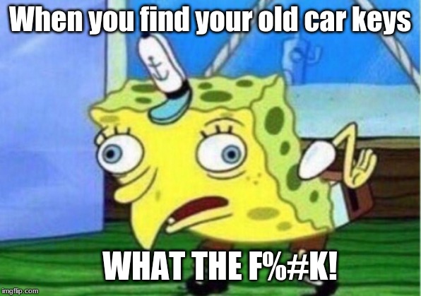 Mocking Spongebob Meme | When you find your old car keys; WHAT THE F%#K! | image tagged in memes,mocking spongebob | made w/ Imgflip meme maker