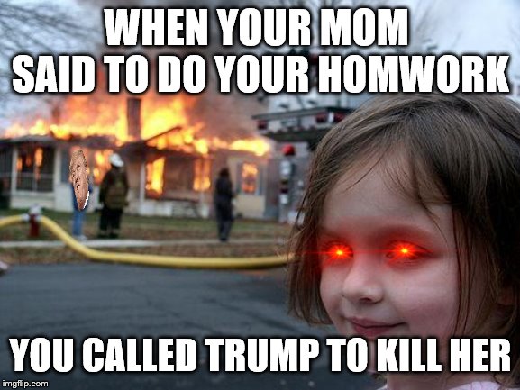 Disaster Girl | WHEN YOUR MOM  SAID TO DO YOUR HOMWORK; YOU CALLED TRUMP TO KILL HER | image tagged in memes,disaster girl | made w/ Imgflip meme maker