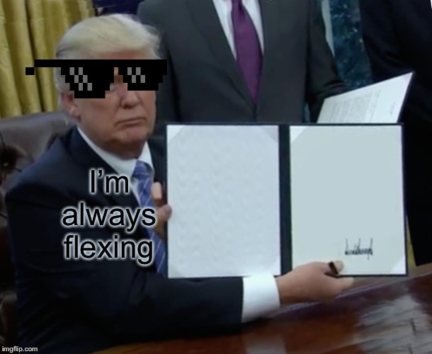 Trump Bill Signing | I’m always flexing | image tagged in memes,trump bill signing | made w/ Imgflip meme maker