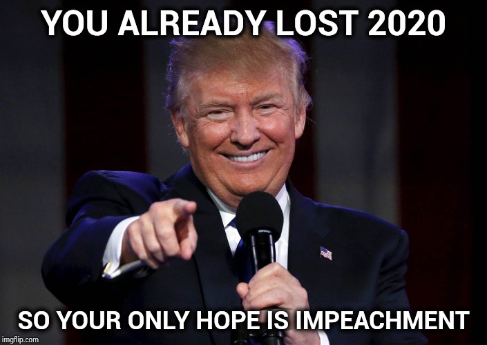 It's still all about the Economy , Dummies | YOU ALREADY LOST 2020; SO YOUR ONLY HOPE IS IMPEACHMENT | image tagged in trump laughing at haters,cheating,always,crying democrats,sore loser,my way | made w/ Imgflip meme maker