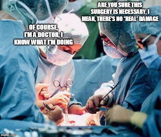 Heart surgery | ARE YOU SURE THIS SURGERY IS NECESSARY, I MEAN, THERE'S NO *REAL* DAMAGE; OF COURSE, I'M A DOCTOR, I KNOW WHAT I'M DOING | image tagged in surgery,doctor,doctors,scam,scams,con | made w/ Imgflip meme maker