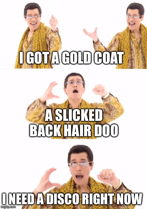 PPAP Meme | I GOT A GOLD COAT; A SLICKED BACK HAIR DOO; I NEED A DISCO RIGHT NOW | image tagged in memes,ppap | made w/ Imgflip meme maker