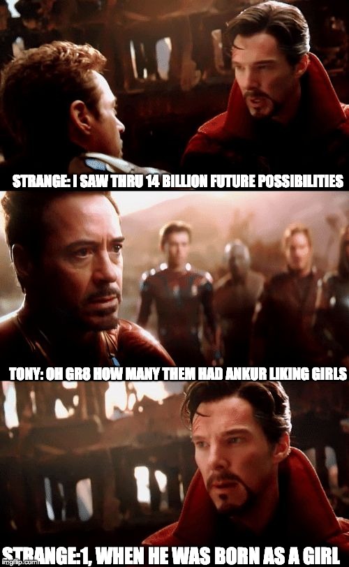 Infinity War - 14mil futures | STRANGE: I SAW THRU 14 BILLION FUTURE POSSIBILITIES; TONY: OH GR8 HOW MANY THEM HAD ANKUR LIKING GIRLS; STRANGE:1, WHEN HE WAS BORN AS A GIRL | image tagged in infinity war - 14mil futures | made w/ Imgflip meme maker