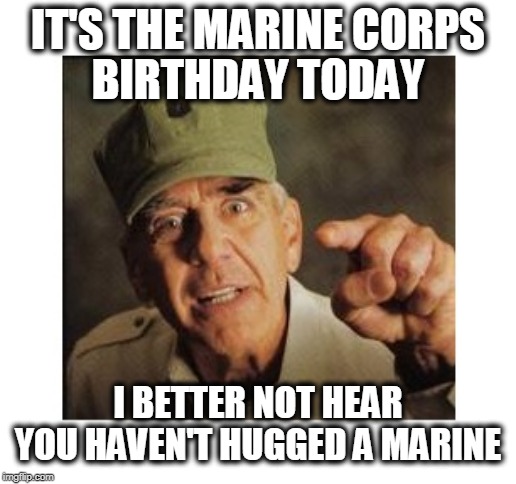 Happy Birthday Marines! |  IT'S THE MARINE CORPS; BIRTHDAY TODAY; I BETTER NOT HEAR YOU HAVEN'T HUGGED A MARINE | image tagged in marine corps birthday,marines,usmc | made w/ Imgflip meme maker