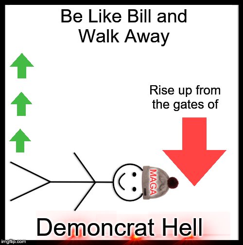 Walk away from the Democrat party | Be Like Bill and
Walk Away; Rise up from the gates of; MAGA; Demoncrat Hell | image tagged in memes,be like bill,political memes | made w/ Imgflip meme maker