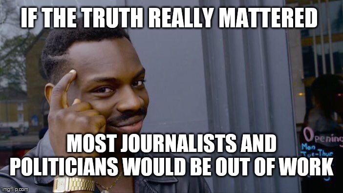 Great Irony's Of Life In America | IF THE TRUTH REALLY MATTERED MOST JOURNALISTS AND POLITICIANS WOULD BE OUT OF WORK | image tagged in memes,irony,the truth,journalism,this is america | made w/ Imgflip meme maker