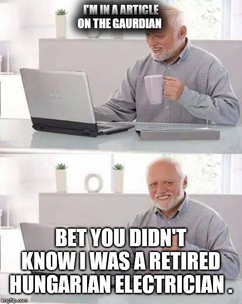 Hide the Pain Harold | I'M IN A ARTICLE ON THE GAURDIAN; BET YOU DIDN'T KNOW I WAS A RETIRED HUNGARIAN ELECTRICIAN . | image tagged in memes,hide the pain harold | made w/ Imgflip meme maker