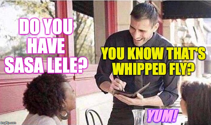 waiter taking order | DO YOU HAVE SASA LELE? YUM! YOU KNOW THAT'S WHIPPED FLY? | image tagged in waiter taking order | made w/ Imgflip meme maker
