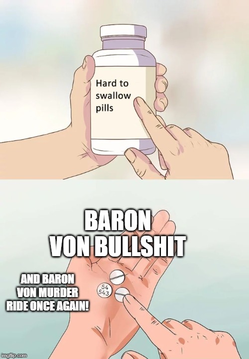 Hard To Swallow Pills Meme | BARON VON BULLSHIT; AND BARON VON MURDER RIDE ONCE AGAIN! | image tagged in memes,hard to swallow pills | made w/ Imgflip meme maker