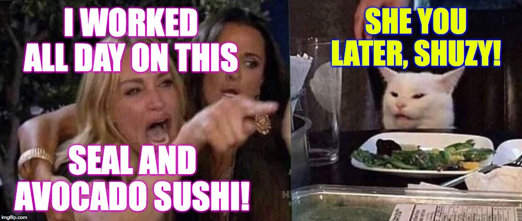 woman yelling at cat | SHE YOU LATER, SHUZY! I WORKED ALL DAY ON THIS; SEAL AND AVOCADO SUSHI! | image tagged in woman yelling at cat,memes,sushi | made w/ Imgflip meme maker