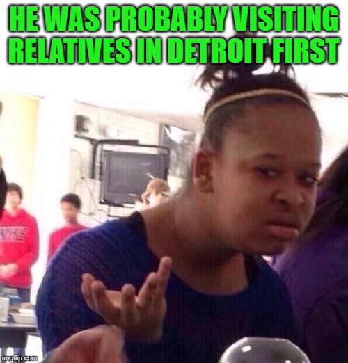 Black Girl Wat Meme | HE WAS PROBABLY VISITING RELATIVES IN DETROIT FIRST | image tagged in memes,black girl wat | made w/ Imgflip meme maker
