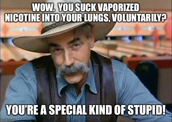 Sam Elliott special kind of stupid | WOW.  YOU SUCK VAPORIZED NICOTINE INTO YOUR LUNGS, VOLUNTARILY? YOU’RE A SPECIAL KIND OF STUPID! | image tagged in sam elliott special kind of stupid | made w/ Imgflip meme maker