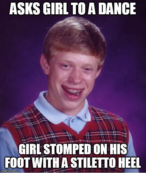 Bad Luck Brian Meme | ASKS GIRL TO A DANCE GIRL STOMPED ON HIS FOOT WITH A STILETTO HEEL | image tagged in memes,bad luck brian | made w/ Imgflip meme maker