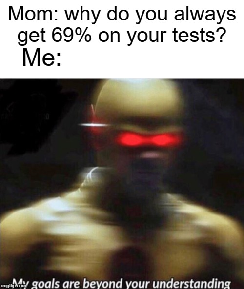 You don't understand, mom | Mom: why do you always get 69% on your tests? Me: | image tagged in blank white template,my goals are beyond your understanding,69,funny,test,mom | made w/ Imgflip meme maker