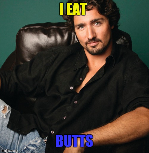 Justin Trudeau hunk | I EAT; BUTTS | image tagged in justin trudeau hunk | made w/ Imgflip meme maker
