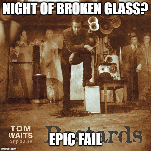 NIGHT OF BROKEN GLASS? EPIC FAIL | image tagged in x | made w/ Imgflip meme maker