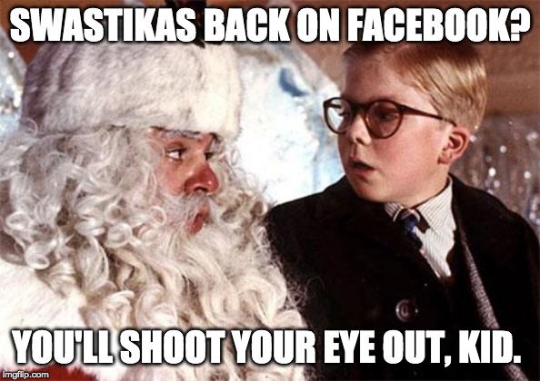 Ralphie Christmas Story 1 | SWASTIKAS BACK ON FACEBOOK? YOU'LL SHOOT YOUR EYE OUT, KID. | image tagged in ralphie christmas story 1 | made w/ Imgflip meme maker