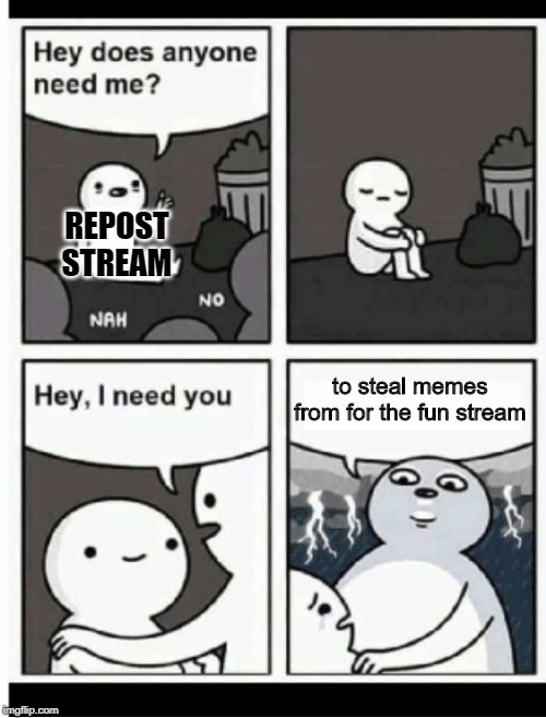 poor neglected repost stream... | REPOST STREAM; to steal memes from for the fun stream | image tagged in hey does anyone need me | made w/ Imgflip meme maker
