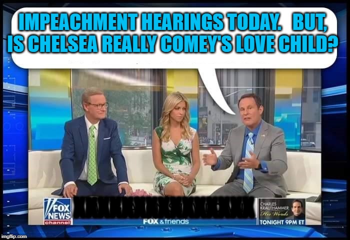 Fox & Friends | IMPEACHMENT HEARINGS TODAY.   BUT, IS CHELSEA REALLY COMEY'S LOVE CHILD? XXXXXXXXXXXXXXX | image tagged in fox  friends | made w/ Imgflip meme maker