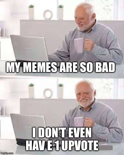 Hide the Pain Harold Meme | MY MEMES ARE SO BAD I DON’T EVEN HAV E 1 UPVOTE | image tagged in memes,hide the pain harold | made w/ Imgflip meme maker