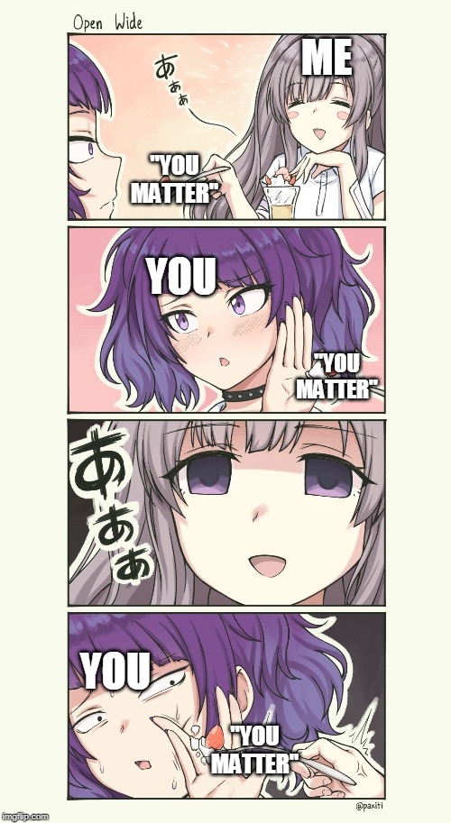 YOU DO MATTER DAMN IT! | ME; "YOU MATTER"; YOU; "YOU MATTER"; YOU; "YOU MATTER" | image tagged in paxiti,you matter,comics/cartoons,emotional support | made w/ Imgflip meme maker