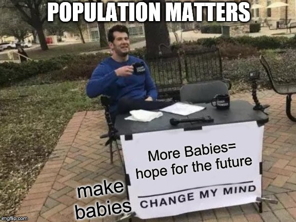 Change My Mind Meme | POPULATION MATTERS; More Babies= hope for the future; make babies | image tagged in memes,change my mind | made w/ Imgflip meme maker