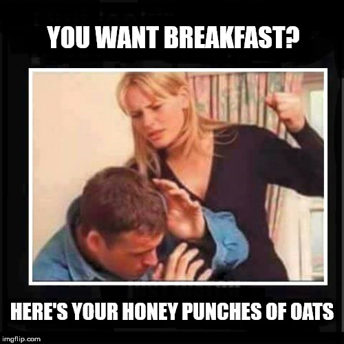 fortified with ire | YOU WANT BREAKFAST? HERE'S YOUR HONEY PUNCHES OF OATS | image tagged in angry wife,cereal,funny,oats | made w/ Imgflip meme maker