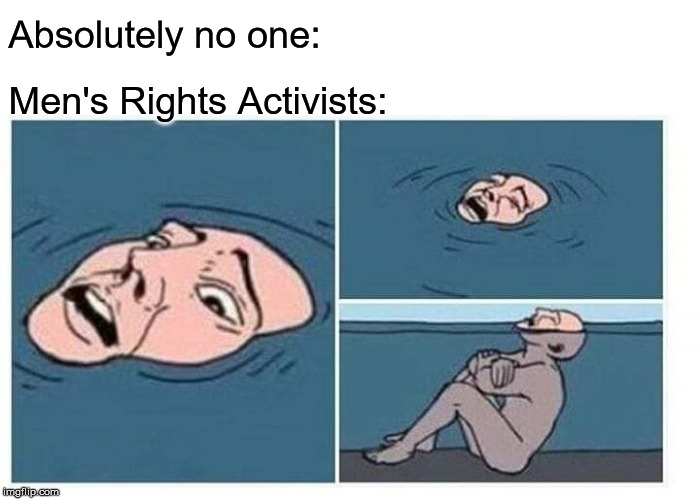 Absolutely no one:; Men's Rights Activists: | image tagged in mra,mens rights activists | made w/ Imgflip meme maker
