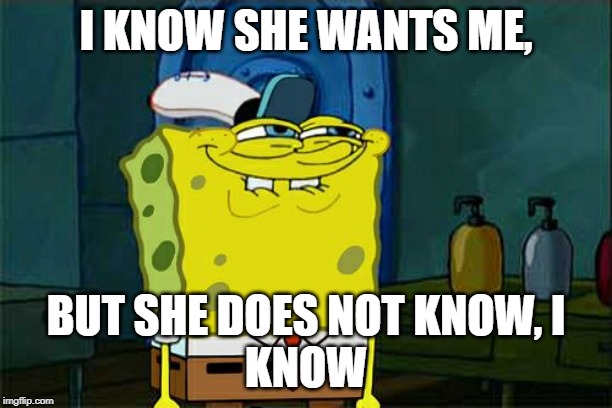 Don't You Squidward Meme | I KNOW SHE WANTS ME, BUT SHE DOES NOT KNOW, I
KNOW | image tagged in memes,dont you squidward | made w/ Imgflip meme maker