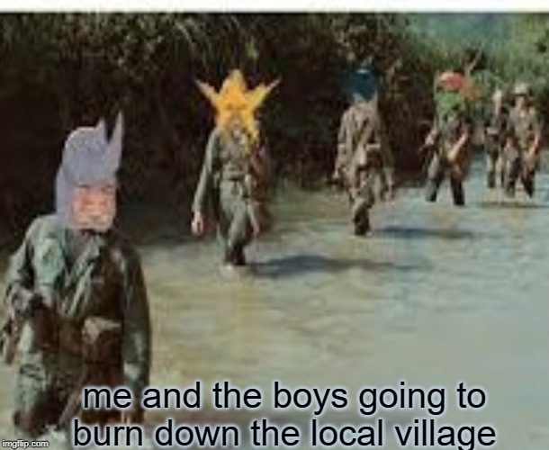 Me and the boys | me and the boys going to burn down the local village | image tagged in vietnam | made w/ Imgflip meme maker