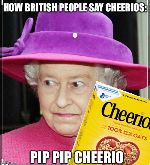 The pips | HOW BRITISH PEOPLE SAY CHEERIOS:; PIP PIP CHEERIO | image tagged in memes | made w/ Imgflip meme maker