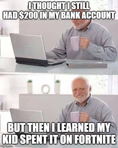 Hide the Pain Harold Meme | I THOUGHT I STILL HAD $200 IN MY BANK ACCOUNT; BUT THEN I LEARNED MY KID SPENT IT ON FORTNITE | image tagged in memes,hide the pain harold | made w/ Imgflip meme maker