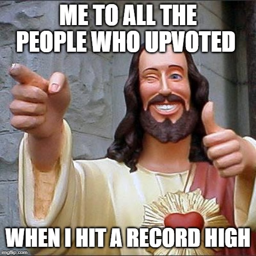 Buddy Christ | ME TO ALL THE PEOPLE WHO UPVOTED; WHEN I HIT A RECORD HIGH | image tagged in memes,buddy christ | made w/ Imgflip meme maker