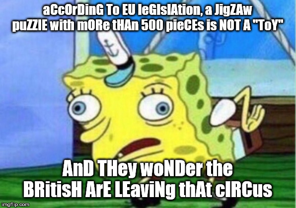 Apparently, people in Brussels and Strasbourg have too much time on their hands... | aCcOrDinG To EU leGIslAtion, a JigZAw puZZlE with mORe tHAn 500 pieCEs is NOT A "ToY"; AnD THey woNDer the BRitisH ArE LEaviNg thAt cIRCus | image tagged in memes,mocking spongebob,eu,brexit | made w/ Imgflip meme maker