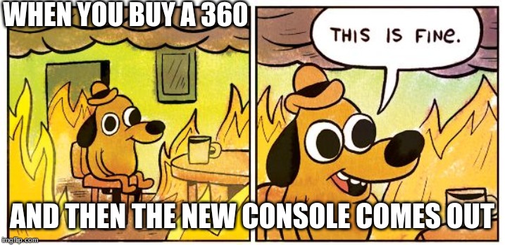 This Is Fine | WHEN YOU BUY A 360; AND THEN THE NEW CONSOLE COMES OUT | image tagged in this is fine dog | made w/ Imgflip meme maker
