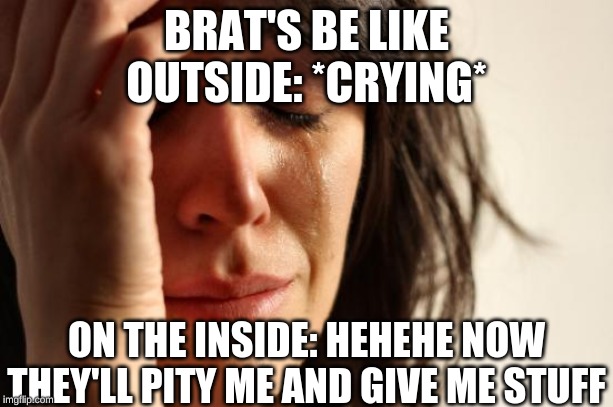 First World Problems Meme | BRAT'S BE LIKE

OUTSIDE: *CRYING*; ON THE INSIDE: HEHEHE NOW THEY'LL PITY ME AND GIVE ME STUFF | image tagged in memes,first world problems | made w/ Imgflip meme maker